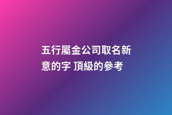 五行屬金公司取名新意的字 頂級的參考-第1張-公司起名-玄機派